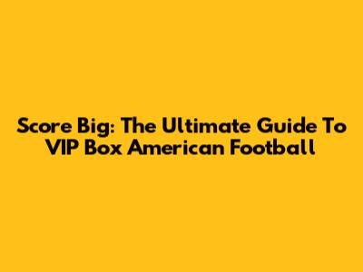 Score Big: The Ultimate Guide To VIP Box American Football