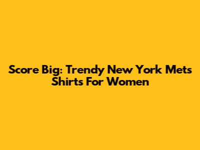 Score Big: Trendy New York Mets Shirts For Women