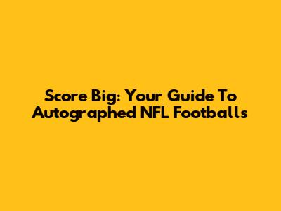 Score Big: Your Guide To Autographed NFL Footballs