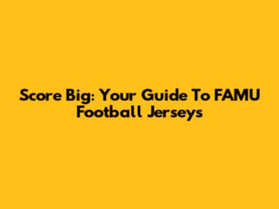 Score Big: Your Guide To FAMU Football Jerseys