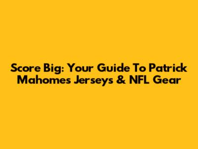 Score Big: Your Guide To Patrick Mahomes Jerseys & NFL Gear