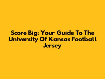 Score Big: Your Guide To The University Of Kansas Football Jersey