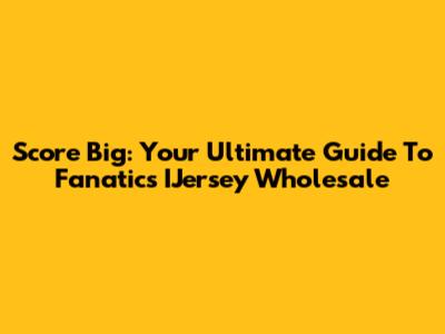 Score Big: Your Ultimate Guide To Fanatics IJersey Wholesale