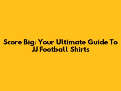 Score Big: Your Ultimate Guide To JJ Football Shirts