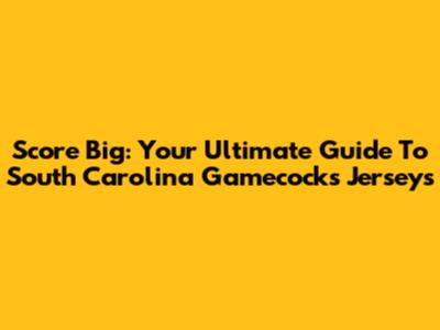 Score Big: Your Ultimate Guide To South Carolina Gamecocks Jerseys