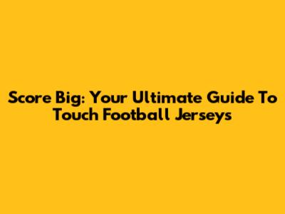 Score Big: Your Ultimate Guide To Touch Football Jerseys