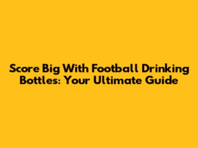 Score Big With Football Drinking Bottles: Your Ultimate Guide