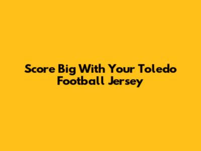 Score Big With Your Toledo Football Jersey