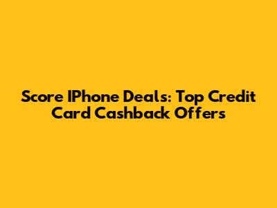 Score IPhone Deals: Top Credit Card Cashback Offers
