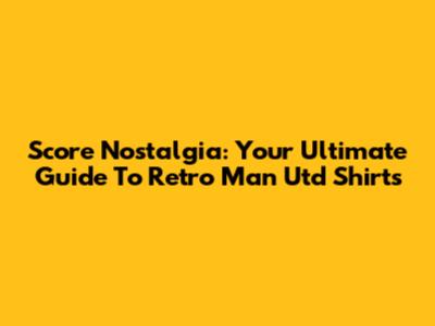 Score Nostalgia: Your Ultimate Guide To Retro Man Utd Shirts