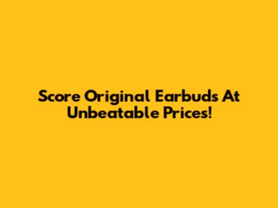 Score Original Earbuds At Unbeatable Prices!