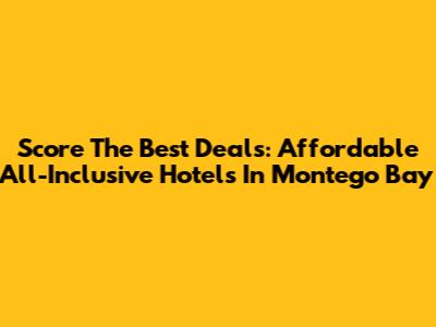 Score The Best Deals: Affordable All-Inclusive Hotels In Montego Bay