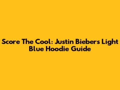 Score The Cool: Justin Bieber's Light Blue Hoodie Guide