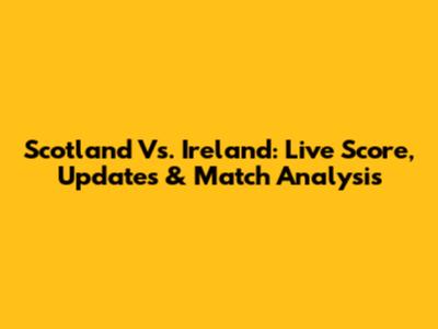 Scotland Vs. Ireland: Live Score, Updates & Match Analysis