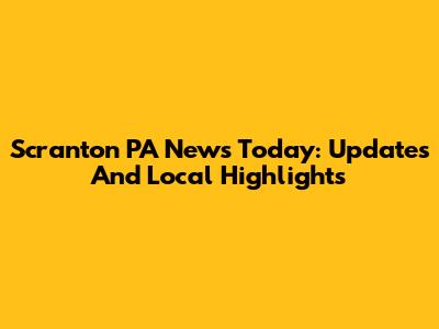 Scranton PA News Today: Updates And Local Highlights