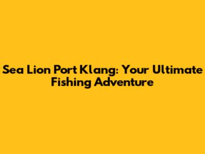Sea Lion Port Klang: Your Ultimate Fishing Adventure