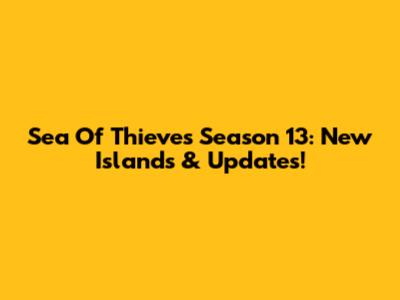 Sea Of Thieves Season 13: New Islands & Updates!