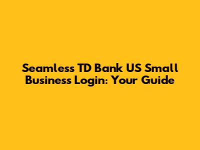 Seamless TD Bank US Small Business Login: Your Guide