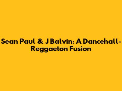 Sean Paul & J Balvin: A Dancehall-Reggaeton Fusion