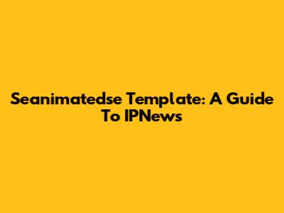 Seanimatedse Template: A Guide To IPNews