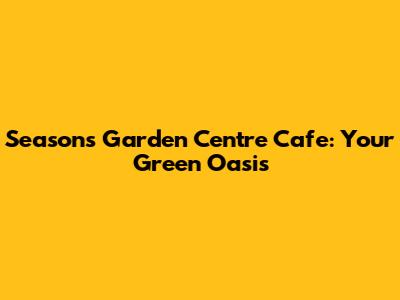 Seasons Garden Centre Cafe: Your Green Oasis
