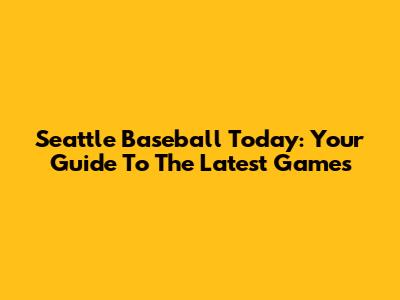 Seattle Baseball Today: Your Guide To The Latest Games
