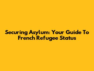 Securing Asylum: Your Guide To French Refugee Status