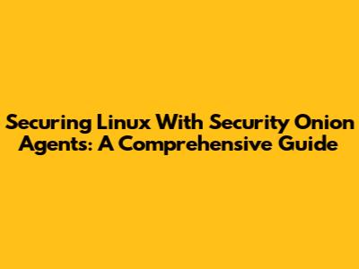 Securing Linux With Security Onion Agents: A Comprehensive Guide