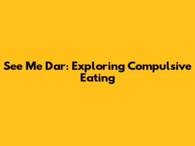 See Me Dar: Exploring Compulsive Eating