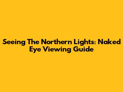 Seeing The Northern Lights: Naked Eye Viewing Guide