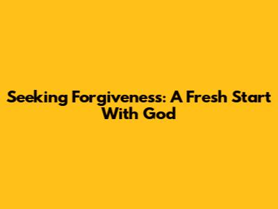 Seeking Forgiveness: A Fresh Start With God