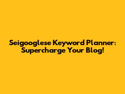 Seigooglese Keyword Planner: Supercharge Your Blog!