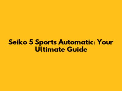 Seiko 5 Sports Automatic: Your Ultimate Guide