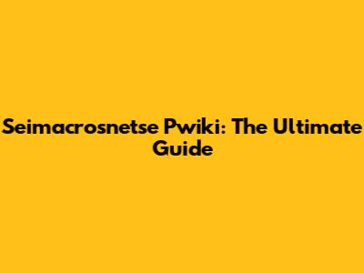 Seimacrosnetse Pwiki: The Ultimate Guide