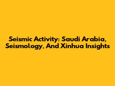 Seismic Activity: Saudi Arabia, Seismology, And Xinhua Insights