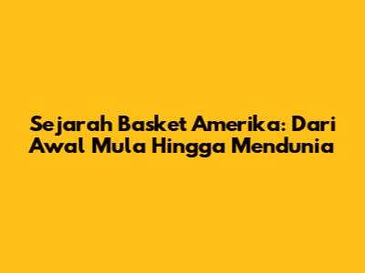 Sejarah Basket Amerika: Dari Awal Mula Hingga Mendunia