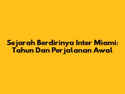 Sejarah Berdirinya Inter Miami: Tahun Dan Perjalanan Awal
