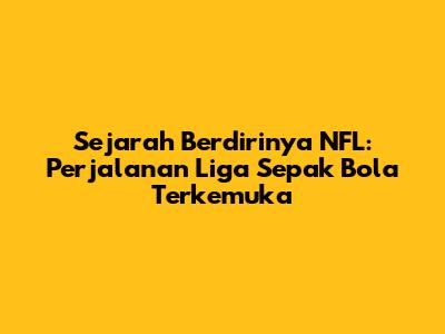 Sejarah Berdirinya NFL: Perjalanan Liga Sepak Bola Terkemuka