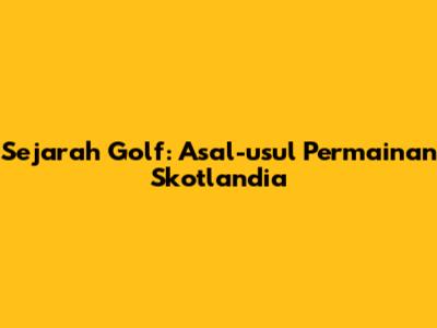 Sejarah Golf: Asal-usul Permainan Skotlandia