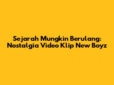 Sejarah Mungkin Berulang: Nostalgia Video Klip New Boyz