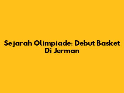 Sejarah Olimpiade: Debut Basket Di Jerman