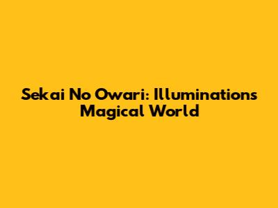 Sekai No Owari: Illumination's Magical World