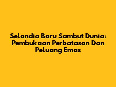 Selandia Baru Sambut Dunia: Pembukaan Perbatasan Dan Peluang Emas