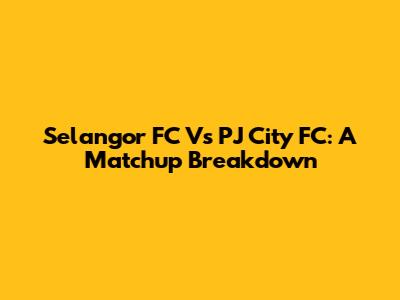 Selangor FC Vs PJ City FC: A Matchup Breakdown