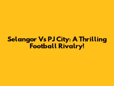 Selangor Vs PJ City: A Thrilling Football Rivalry!