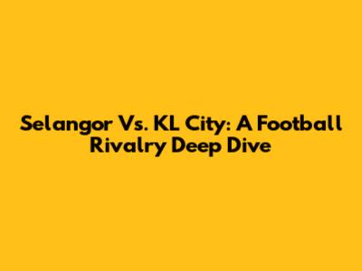Selangor Vs. KL City: A Football Rivalry Deep Dive