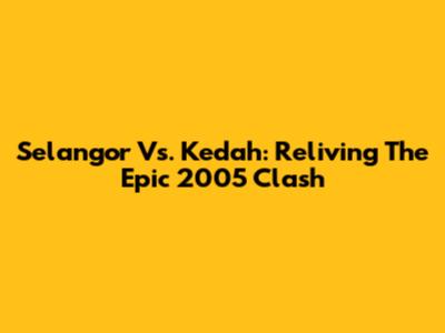 Selangor Vs. Kedah: Reliving The Epic 2005 Clash