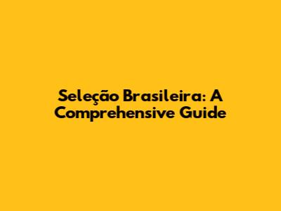 Seleção Brasileira: A Comprehensive Guide