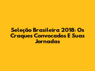 Seleção Brasileira 2018: Os Craques Convocados E Suas Jornadas