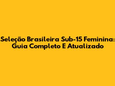 Seleção Brasileira Sub-15 Feminina: Guia Completo E Atualizado